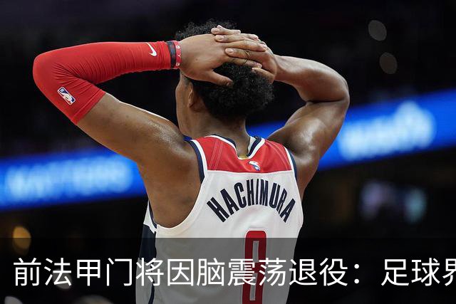 前法甲门将因脑震荡退役：足球界应该多关注脑震荡的问题